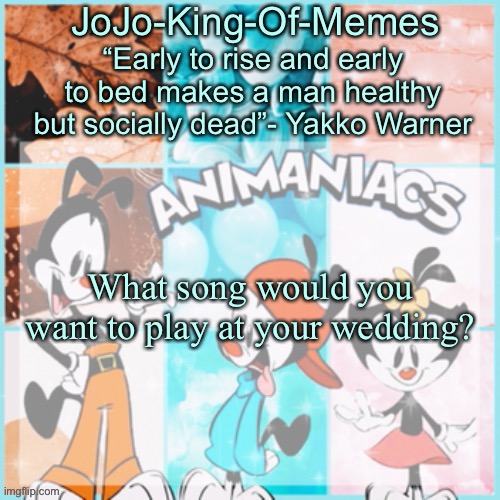 I did one for funerals, so naturally I had to do one for weddings. | What song would you want to play at your wedding? | image tagged in jojo's animaniacs temp,ehehehe | made w/ Imgflip meme maker