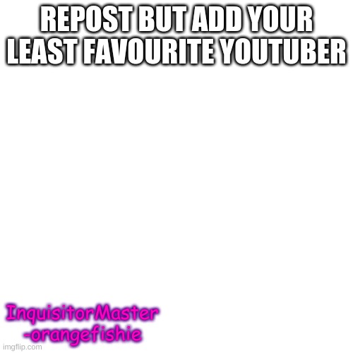 Blank Transparent Square | REPOST BUT ADD YOUR LEAST FAVOURITE YOUTUBER; InquisitorMaster -orangefishie | image tagged in memes,blank transparent square | made w/ Imgflip meme maker