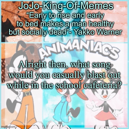 Last one for the day! | Alright then, what song would you casually blast out while in the school cafeteria? | image tagged in jojo's animaniacs temp,last one i promise | made w/ Imgflip meme maker