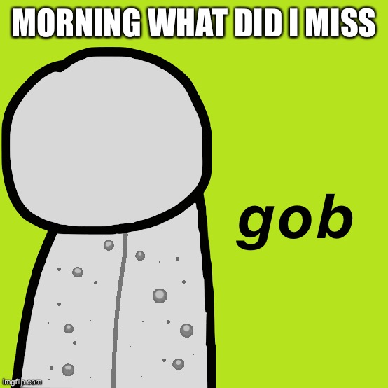 Gob Dream | MORNING WHAT DID I MISS | image tagged in gob dream | made w/ Imgflip meme maker