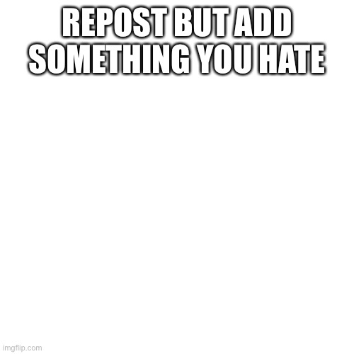 Blank Transparent Square Meme | REPOST BUT ADD SOMETHING YOU HATE | image tagged in memes,blank transparent square | made w/ Imgflip meme maker