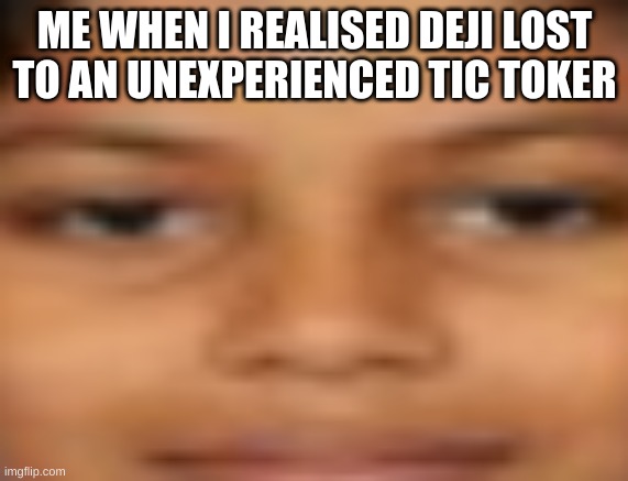 me when i..... | ME WHEN I REALISED DEJI LOST TO AN UNEXPERIENCED TIC TOKER | image tagged in me when i | made w/ Imgflip meme maker