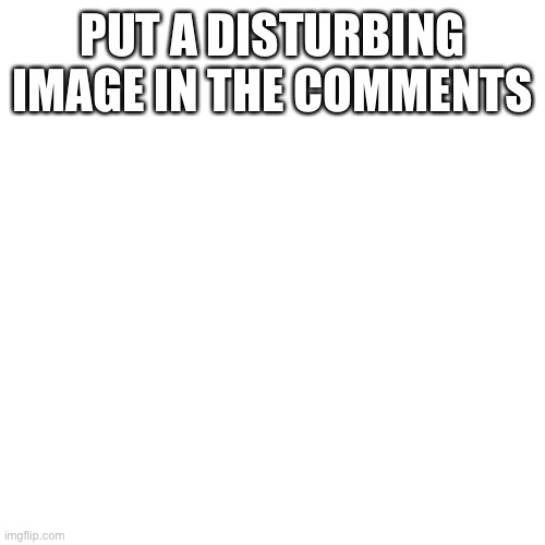 Blank Transparent Square | PUT A DISTURBING IMAGE IN THE COMMENTS | image tagged in memes,blank transparent square | made w/ Imgflip meme maker