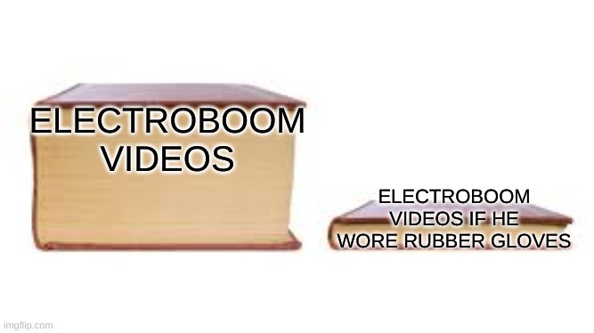 Day #1 of making terrible memes | ELECTROBOOM VIDEOS; ELECTROBOOM VIDEOS IF HE WORE RUBBER GLOVES | image tagged in big book small book | made w/ Imgflip meme maker