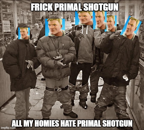 All My Homies Hate | FRICK PRIMAL SHOTGUN; ALL MY HOMIES HATE PRIMAL SHOTGUN | image tagged in all my homies hate | made w/ Imgflip meme maker