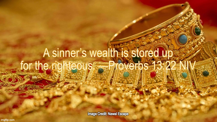 Changing Hands | A sinner’s wealth is stored up for the righteous. —Proverbs 13:22 NIV; Image Credit: Nawal Escape | image tagged in rewards time,the faithful | made w/ Imgflip meme maker