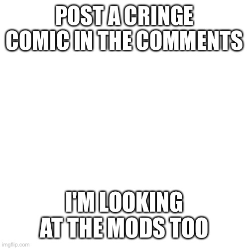 Blank Transparent Square | POST A CRINGE COMIC IN THE COMMENTS; I'M LOOKING AT THE MODS TOO | image tagged in memes,blank transparent square | made w/ Imgflip meme maker
