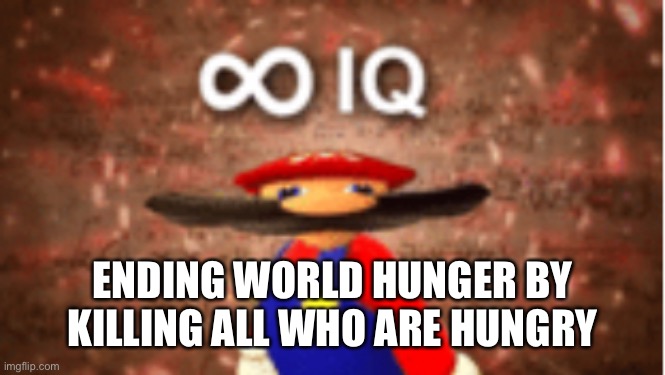 Infinite IQ | ENDING WORLD HUNGER BY KILLING ALL WHO ARE HUNGRY | image tagged in infinite iq | made w/ Imgflip meme maker