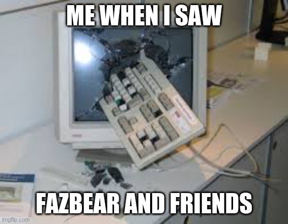internet rage quit | ME WHEN I SAW FAZBEAR AND FRIENDS | image tagged in internet rage quit | made w/ Imgflip meme maker