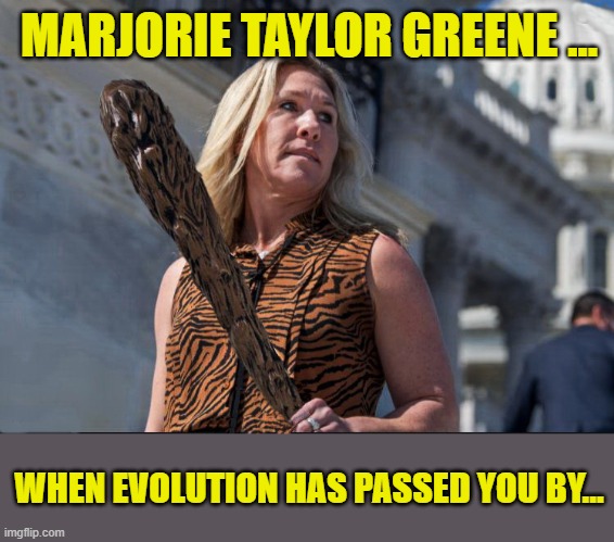 Marjorie Taylor Greene announces she doesn't believe in Evolution... | MARJORIE TAYLOR GREENE ... WHEN EVOLUTION HAS PASSED YOU BY... | image tagged in scumbag republicans,donald trump,congress,caveman | made w/ Imgflip meme maker