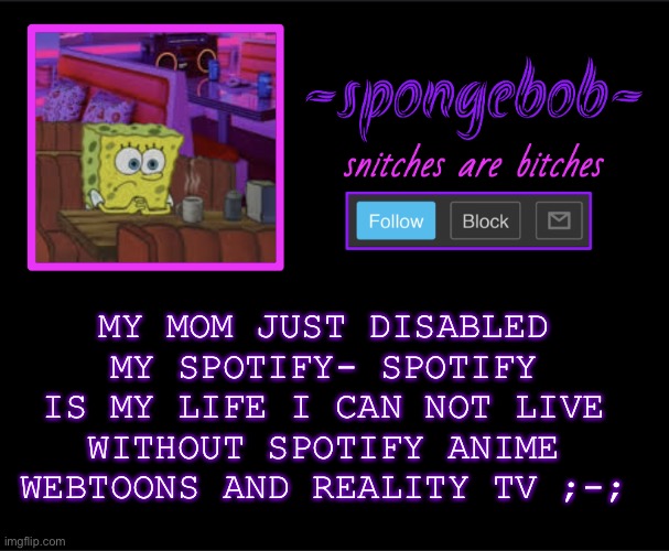 ; - ; | MY MOM JUST DISABLED MY SPOTIFY- SPOTIFY IS MY LIFE I CAN NOT LIVE WITHOUT SPOTIFY ANIME WEBTOONS AND REALITY TV ;-; | image tagged in sponge neon temp | made w/ Imgflip meme maker