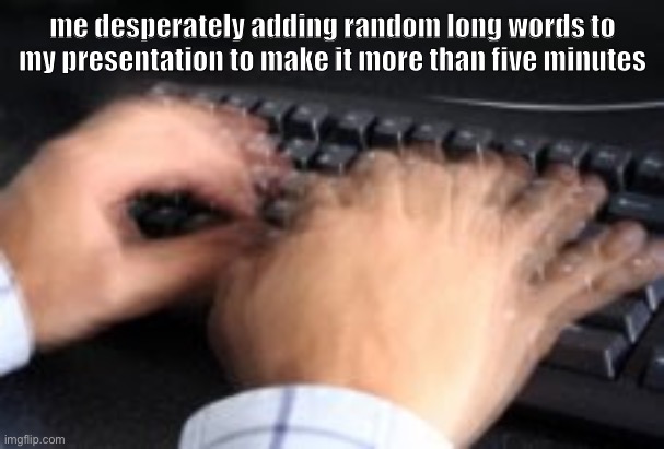 me desperately adding random long words to my presentation to make it more than five minutes | image tagged in memes | made w/ Imgflip meme maker