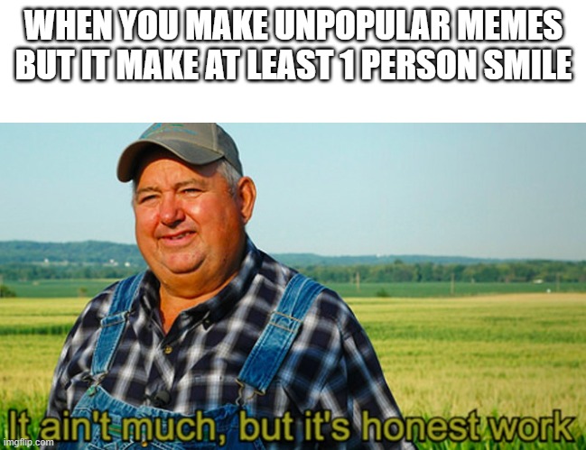 It ain't much, but it's honest work |  WHEN YOU MAKE UNPOPULAR MEMES BUT IT MAKE AT LEAST 1 PERSON SMILE | image tagged in it ain't much but it's honest work | made w/ Imgflip meme maker