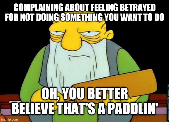 Ironic isn't it | COMPLAINING ABOUT FEELING BETRAYED FOR NOT DOING SOMETHING YOU WANT TO DO; OH, YOU BETTER BELIEVE THAT'S A PADDLIN' | image tagged in memes,that's a paddlin',ironic | made w/ Imgflip meme maker