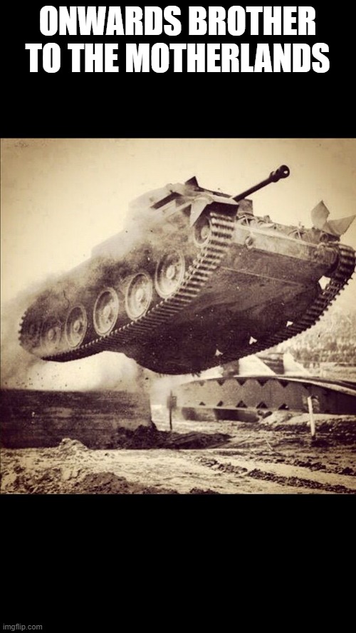 Tanks away | ONWARDS BROTHER TO THE MOTHERLANDS | image tagged in tanks away | made w/ Imgflip meme maker