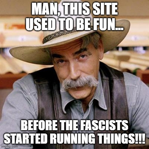 Used to be fun. | MAN, THIS SITE USED TO BE FUN... BEFORE THE FASCISTS STARTED RUNNING THINGS!!! | image tagged in nwo police state | made w/ Imgflip meme maker