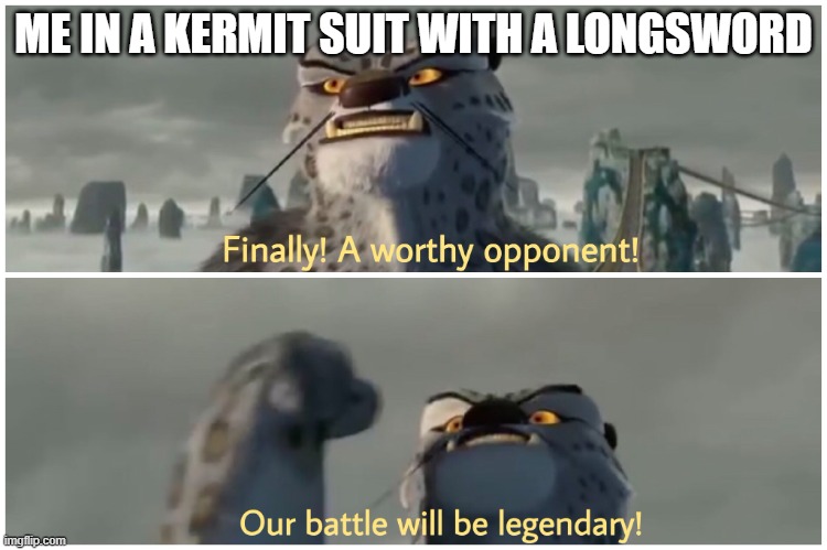 Finally! A worthy opponent! Our battle will be legendary! | ME IN A KERMIT SUIT WITH A LONGSWORD | image tagged in finally a worthy opponent our battle will be legendary | made w/ Imgflip meme maker