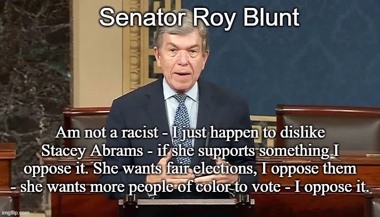 Senator Roy Blunt; Am not a racist - I just happen to dislike Stacey Abrams - if she supports something I oppose it. She wants fair elections, I oppose them - she wants more people of color to vote - I oppose it. | made w/ Imgflip meme maker