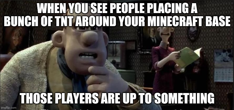 minceraft | WHEN YOU SEE PEOPLE PLACING A BUNCH OF TNT AROUND YOUR MINECRAFT BASE; THOSE PLAYERS ARE UP TO SOMETHING | image tagged in those chickens are up to something | made w/ Imgflip meme maker