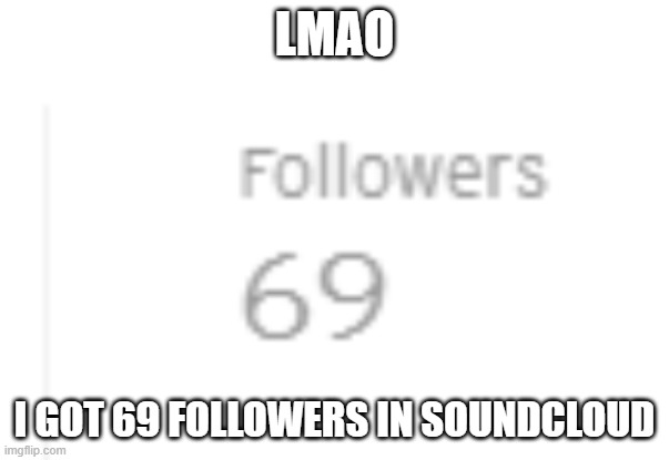 *poggers* | LMAO; I GOT 69 FOLLOWERS IN SOUNDCLOUD | made w/ Imgflip meme maker