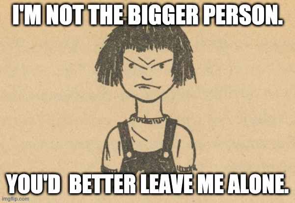 Not The Bigger Person. | I'M NOT THE BIGGER PERSON. YOU'D  BETTER LEAVE ME ALONE. | image tagged in ramona quimby,bigger person,funny | made w/ Imgflip meme maker