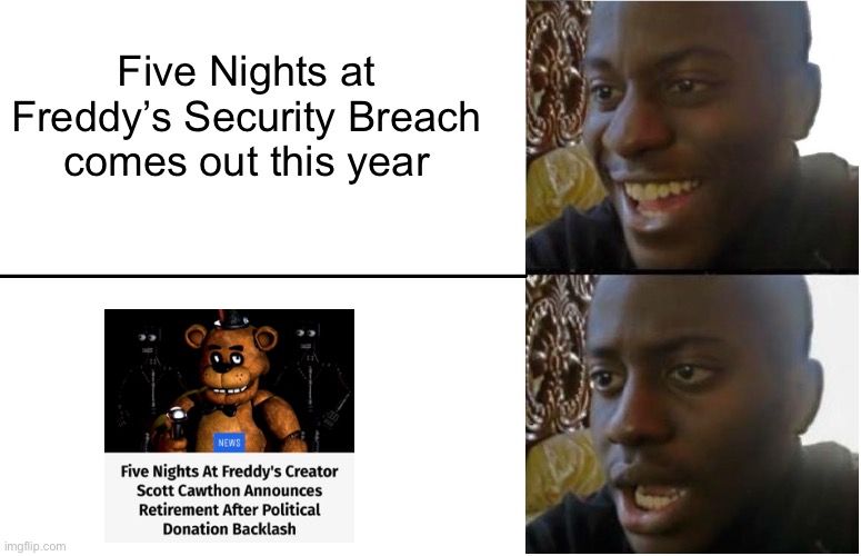 It’s true... | Five Nights at Freddy’s Security Breach comes out this year | image tagged in disappointed black guy,goodbye scott | made w/ Imgflip meme maker