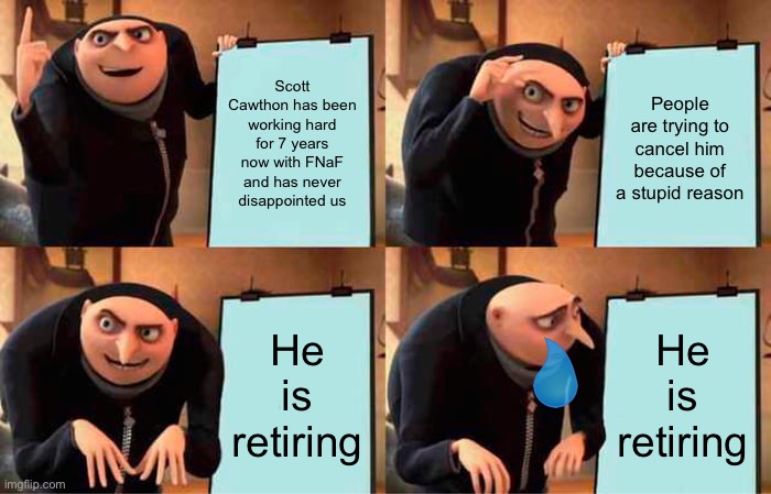 Why is this true!? | Scott Cawthon has been working hard for 7 years now with FNaF and has never disappointed us; People are trying to cancel him because of a stupid reason; He is retiring; He is retiring | image tagged in memes,gru's plan,goodbye scott | made w/ Imgflip meme maker