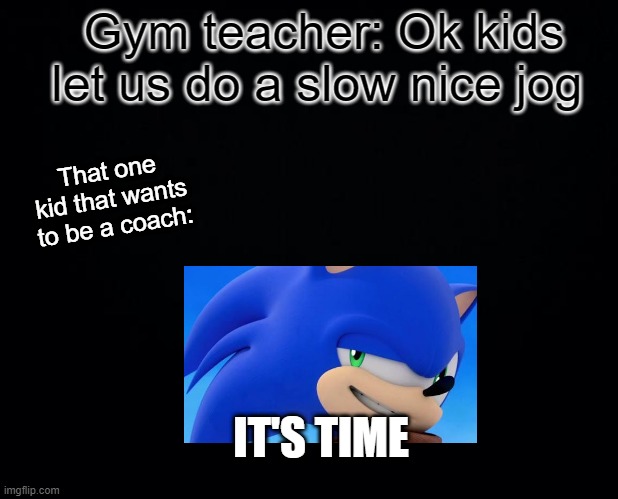 Hey Mom, there is this really fast kid tha- 0-0 | Gym teacher: Ok kids let us do a slow nice jog; That one kid that wants to be a coach:; IT'S TIME | image tagged in sonic the hedgehog | made w/ Imgflip meme maker