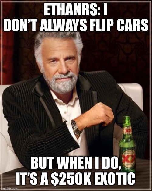 The Most Interesting Man In The World Meme | ETHANRS: I DON’T ALWAYS FLIP CARS; BUT WHEN I DO, IT’S A $250K EXOTIC | image tagged in memes,the most interesting man in the world | made w/ Imgflip meme maker