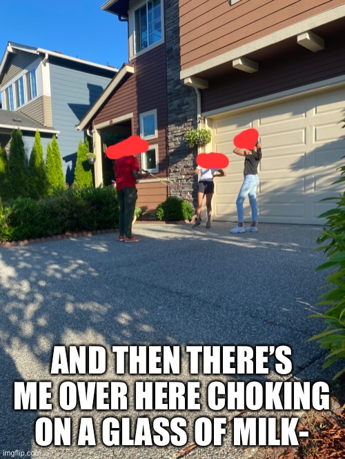 They ditched meeee | AND THEN THERE’S ME OVER HERE CHOKING ON A GLASS OF MILK- | made w/ Imgflip meme maker