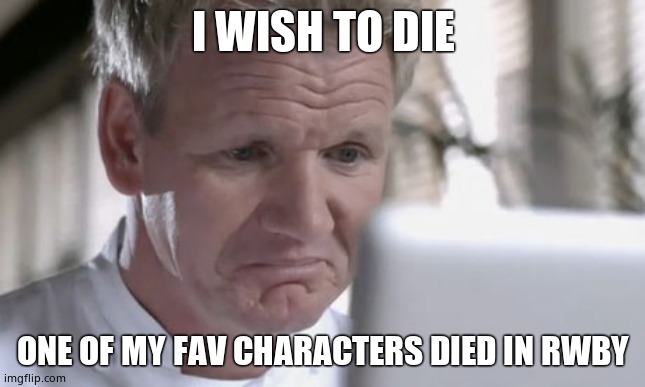 Sad Gordon Ramsay | I WISH TO DIE; ONE OF MY FAV CHARACTERS DIED IN RWBY | image tagged in sad gordon ramsay | made w/ Imgflip meme maker