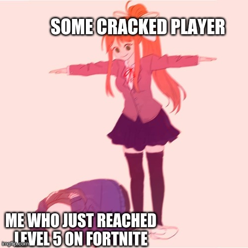 Monika t-posing on Sans | SOME CRACKED PLAYER; ME WHO JUST REACHED LEVEL 5 ON FORTNITE | image tagged in monika t-posing on sans | made w/ Imgflip meme maker