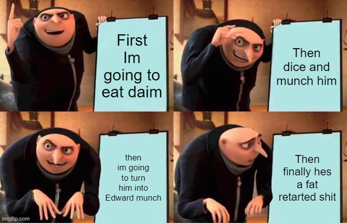 DAIM | First Im going to eat daim; Then dice and munch him; then im going to turn him into Edward munch; Then finally hes a fat retarted shit | image tagged in memes,gru's plan | made w/ Imgflip meme maker