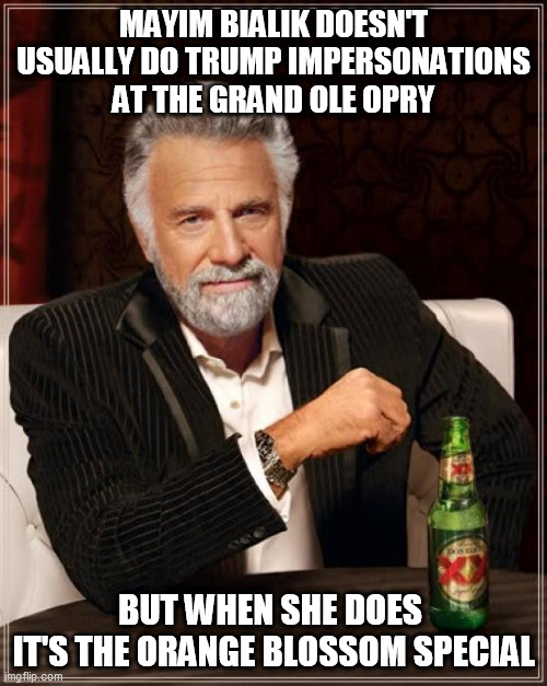 The Most Interesting Man In The World | MAYIM BIALIK DOESN'T USUALLY DO TRUMP IMPERSONATIONS AT THE GRAND OLE OPRY; BUT WHEN SHE DOES 
IT'S THE ORANGE BLOSSOM SPECIAL | image tagged in memes,the most interesting man in the world,country music,orange julius,big bang theory | made w/ Imgflip meme maker