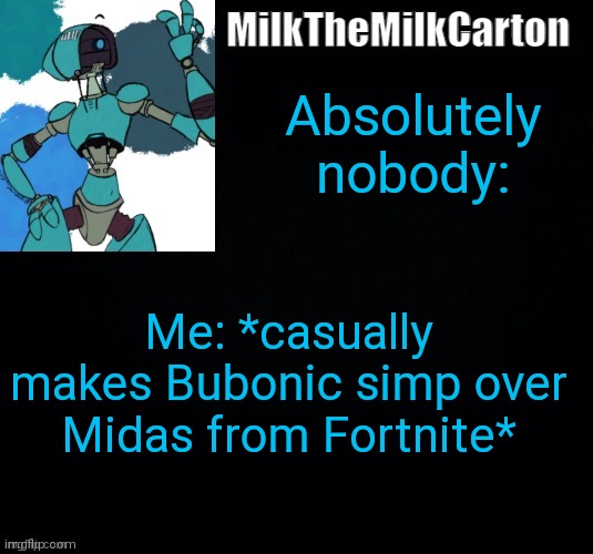 MilktheMilkCarton but he's no longer simping for a robot | Absolutely nobody:; Me: *casually makes Bubonic simp over Midas from Fortnite* | image tagged in milkthemilkcarton but he's simping for a robot | made w/ Imgflip meme maker