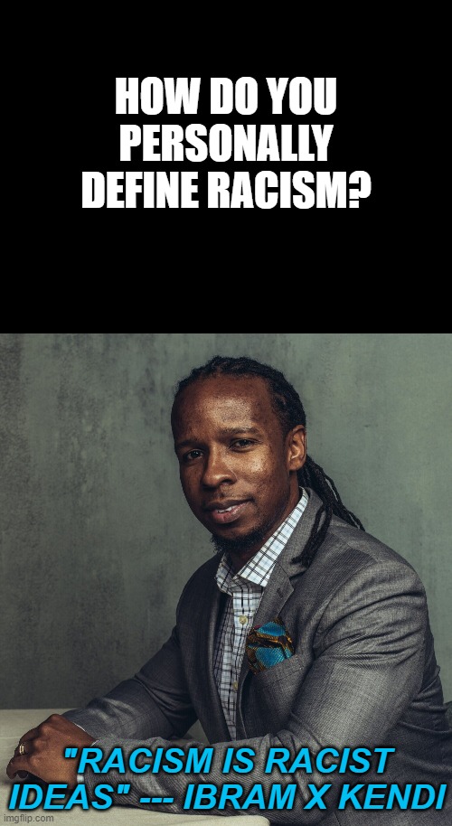 Whatever you say, racist dumbass. | HOW DO YOU PERSONALLY DEFINE RACISM? "RACISM IS RACIST IDEAS" --- IBRAM X KENDI | image tagged in blank black,ibram x kendi | made w/ Imgflip meme maker