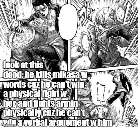 smh Eren -Nar | look at this dood. he kills mikasa w words cuz he can't win a physical fight w her, and fights armin physically cuz he can't win a verbal arguement w him | made w/ Imgflip meme maker