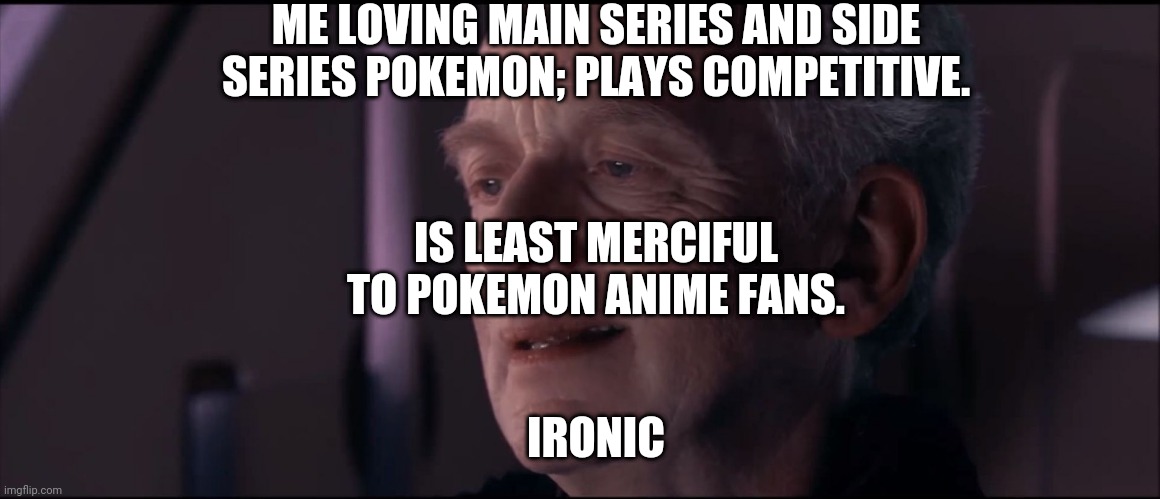 Palpatine Ironic  | ME LOVING MAIN SERIES AND SIDE SERIES POKEMON; PLAYS COMPETITIVE. IS LEAST MERCIFUL TO POKEMON ANIME FANS. IRONIC | image tagged in palpatine ironic | made w/ Imgflip meme maker