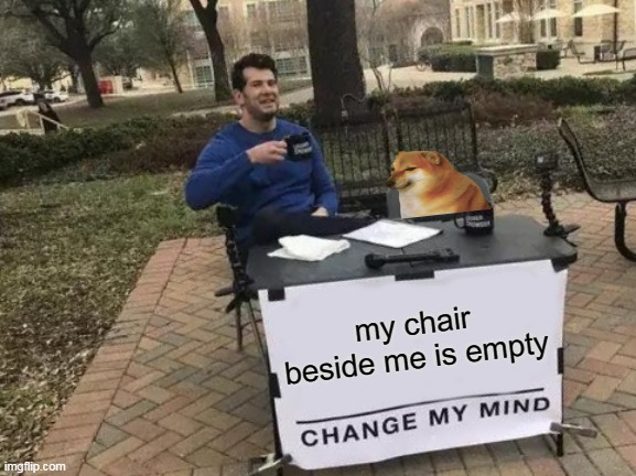 Change My Mind | my chair beside me is empty | image tagged in memes,change my mind | made w/ Imgflip meme maker