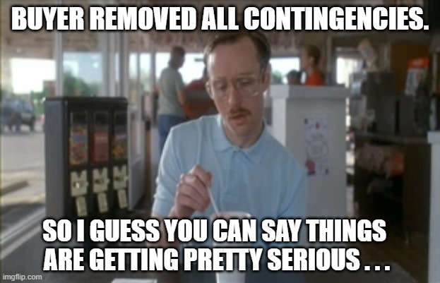 Buyer removed contingencies |  BUYER REMOVED ALL CONTINGENCIES. SO I GUESS YOU CAN SAY THINGS 
ARE GETTING PRETTY SERIOUS . . . | image tagged in memes,so i guess you can say things are getting pretty serious | made w/ Imgflip meme maker