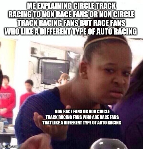 circle track racing dummies be like | ME EXPLAINING CIRCLE TRACK RACING TO NON RACE FANS OR NON CIRCLE TRACK RACING FANS BUT RACE FANS WHO LIKE A DIFFERENT TYPE OF AUTO RACING; NON RACE FANS OR NON CIRCLE TRACK RACING FANS WHO ARE RACE FANS THAT LIKE A DIFFERENT TYPE OF AUTO RACING | image tagged in memes,black girl wat | made w/ Imgflip meme maker