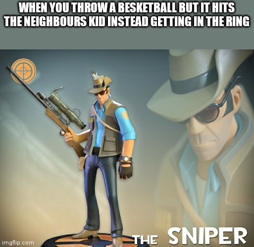 The Sniper | WHEN YOU THROW A BESKETBALL BUT IT HITS THE NEIGHBOURS KID INSTEAD GETTING IN THE RING | image tagged in the sniper | made w/ Imgflip meme maker