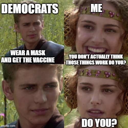 For the better right blank | ME; DEMOCRATS; WEAR A MASK AND GET THE VACCINE; YOU DON'T ACTUALLY THINK THOSE THINGS WORK DO YOU? DO YOU? | image tagged in for the better right blank | made w/ Imgflip meme maker