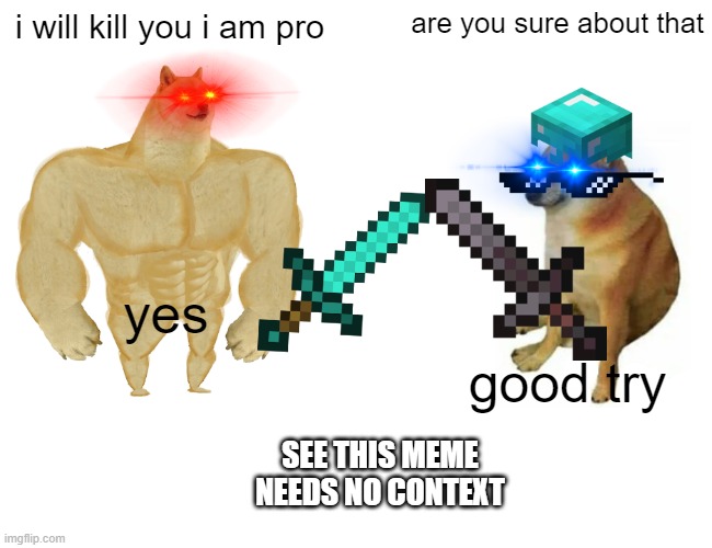 Buff Doge vs. Cheems | i will kill you i am pro; are you sure about that; yes; good try; SEE THIS MEME NEEDS NO CONTEXT | image tagged in memes,buff doge vs cheems | made w/ Imgflip meme maker