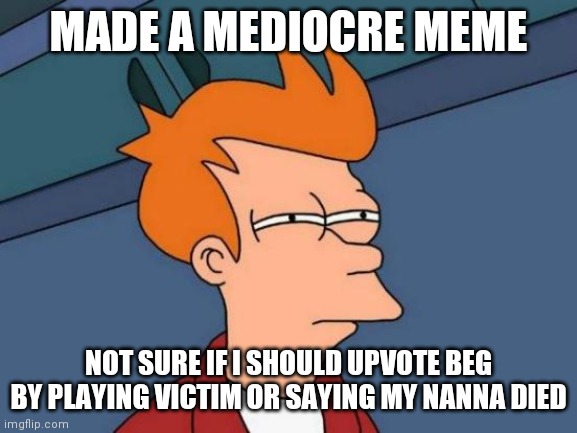 Futurama Fry | MADE A MEDIOCRE MEME; NOT SURE IF I SHOULD UPVOTE BEG BY PLAYING VICTIM OR SAYING MY NANNA DIED | image tagged in memes,futurama fry,upvote begging,upvotes | made w/ Imgflip meme maker