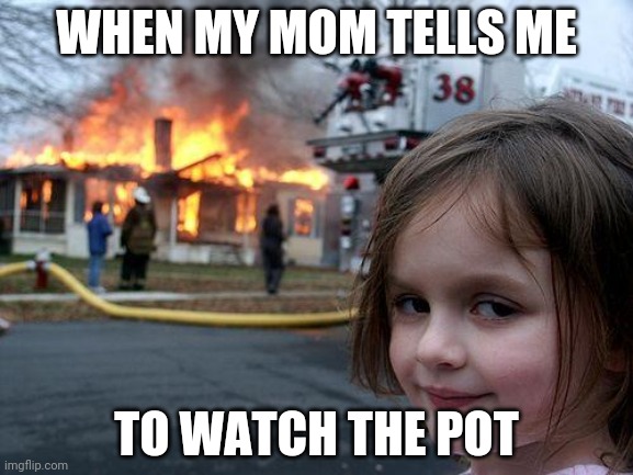 When mom tells me to watch the pot | WHEN MY MOM TELLS ME; TO WATCH THE POT | image tagged in memes,disaster girl | made w/ Imgflip meme maker