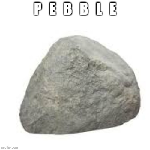 pebble | P   E   B   B   L   E | image tagged in pebble | made w/ Imgflip meme maker
