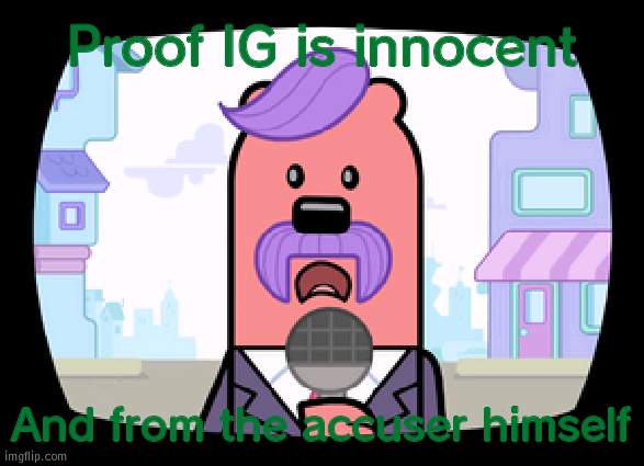 Link in comments | Proof IG is innocent; And from the accuser himself | image tagged in wuzzleburge news reporter | made w/ Imgflip meme maker