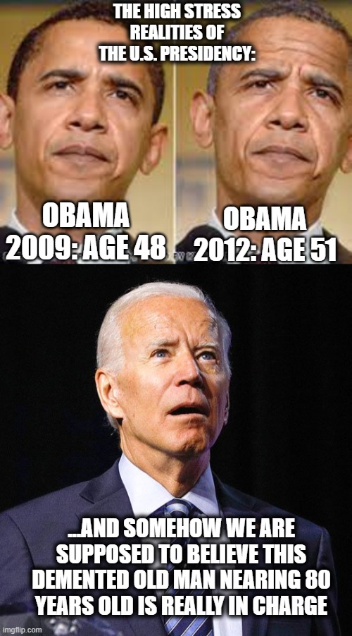 Someone else is pulling the strings. | THE HIGH STRESS REALITIES OF THE U.S. PRESIDENCY:; OBAMA 2009: AGE 48; OBAMA 2012: AGE 51; ...AND SOMEHOW WE ARE SUPPOSED TO BELIEVE THIS DEMENTED OLD MAN NEARING 80 YEARS OLD IS REALLY IN CHARGE | image tagged in joe biden,puppet,dementia,obama | made w/ Imgflip meme maker