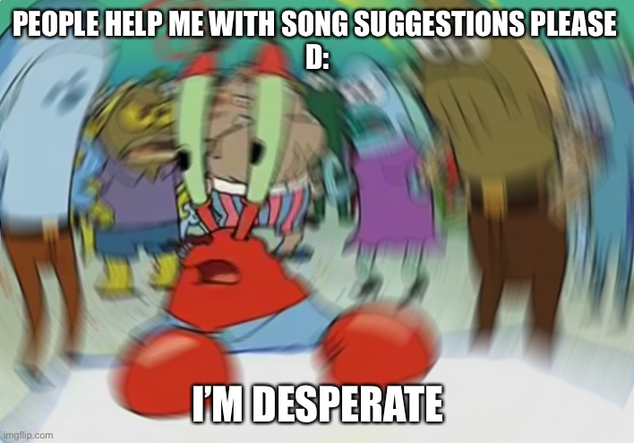 Help me find songs to listen to please | PEOPLE HELP ME WITH SONG SUGGESTIONS PLEASE 
D:; I’M DESPERATE | image tagged in memes,mr krabs blur meme | made w/ Imgflip meme maker